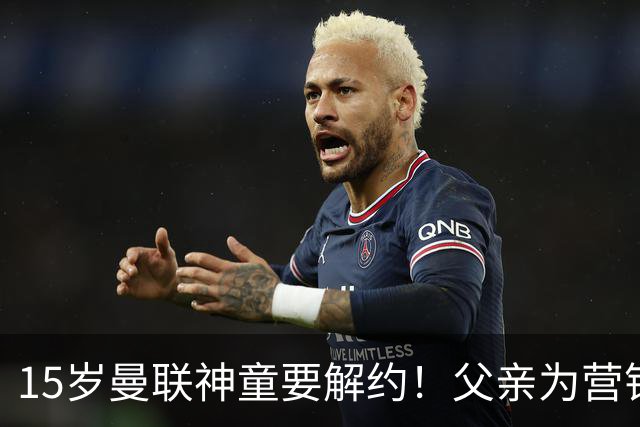 15岁曼联神童要解约！父亲为营销给他改名，没10号就罢赛